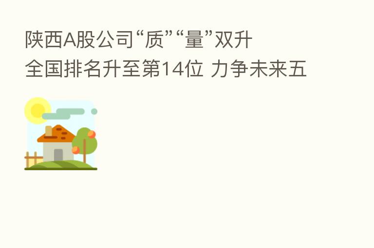 陕西A股公司“质”“量”双升 全国排名升至   14位 力争未来五年上市企业达140家