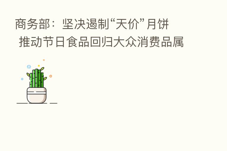 商务部:坚决遏制“天价”月饼 推动节日食品回归大众消费品属性、回归传统文化本源