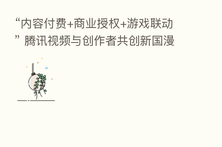 “内容付费+商业授权+游戏联动” 腾讯视频与创作者共创新国漫