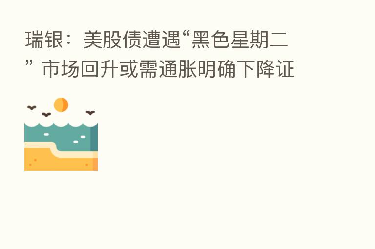 瑞银:美股债遭遇“黑色星期二” 市场回升或需通胀明确下降证据
