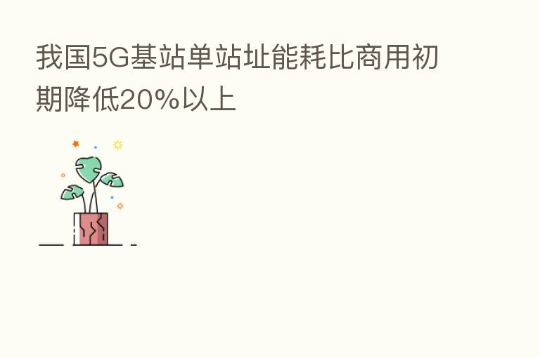 我国5G基站单站址能耗比商用初期降低20%以上