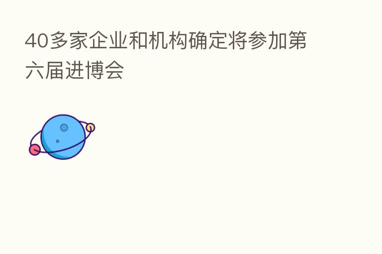 40多家企业和机构确定将参加 六届进博会
