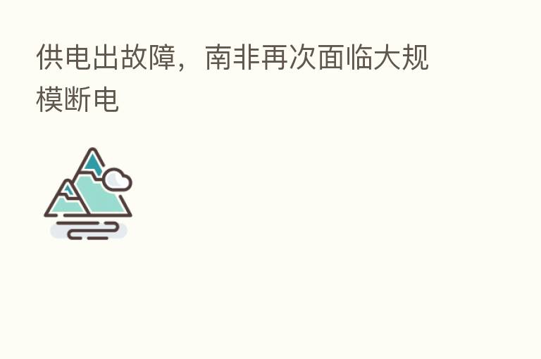 供电出故障,南非再次面临大规模断电