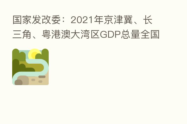 国家发改委：2021年京津冀、长三角、粤港澳大湾区GDP总量全国占比超四成