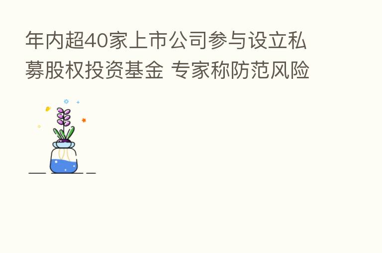 年内超40家上市公司参与设立私募股权投资基金 专家称防范风险意识与综合评估不可缺位