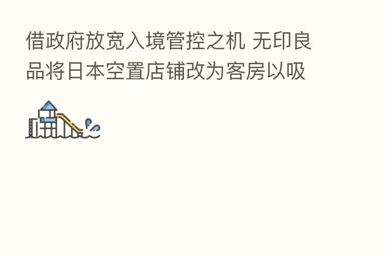 借政府放宽入境管控之机 无印良品将日本空置店铺改为客房以吸引外国游客