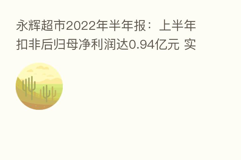 永辉超市2022年半年报：上半年扣非后归母净利润达0.94亿元 实现扭亏为盈