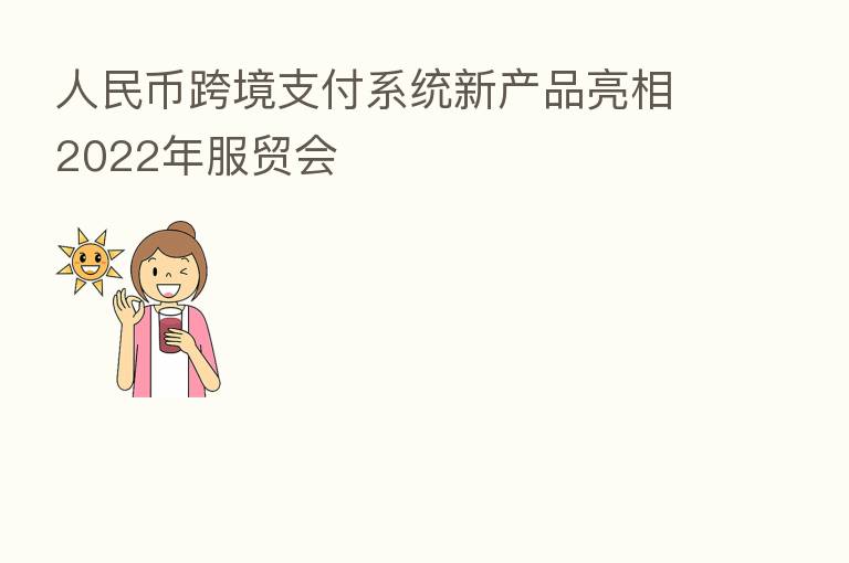人民币跨境支付系统新产品亮相2022年服贸会