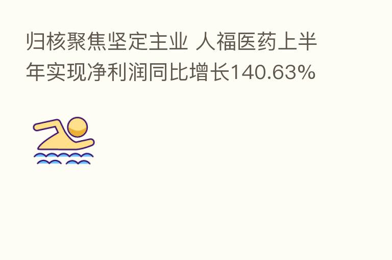 归核聚焦坚定主业 人福医药上半年实现净利润同比增长140.63%