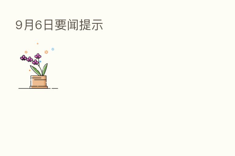 9月6日要闻提示