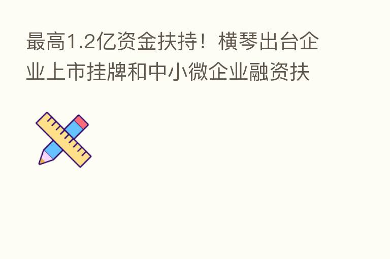 高1.2亿资金扶持!横琴出台企业上市挂牌和中小微企业融资扶持政策