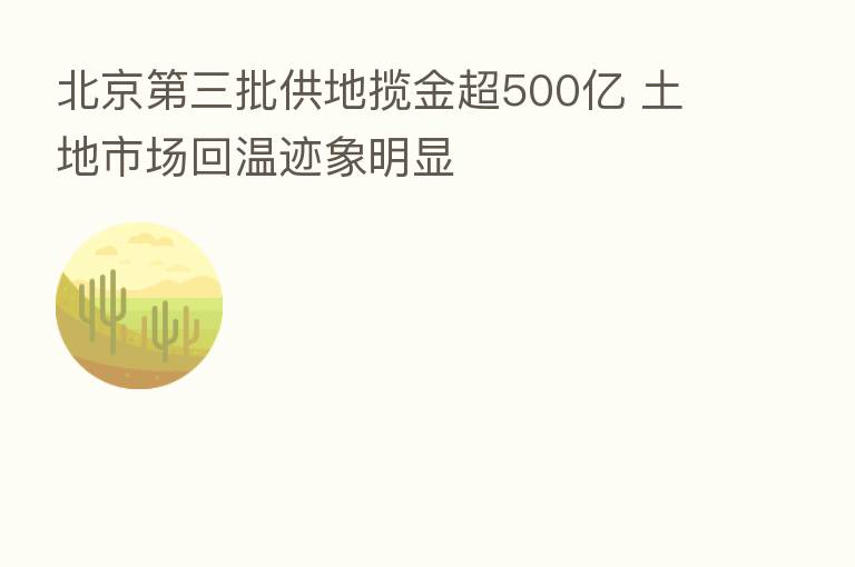 北京   三批供地揽金超500亿 土地市场回温迹象明显