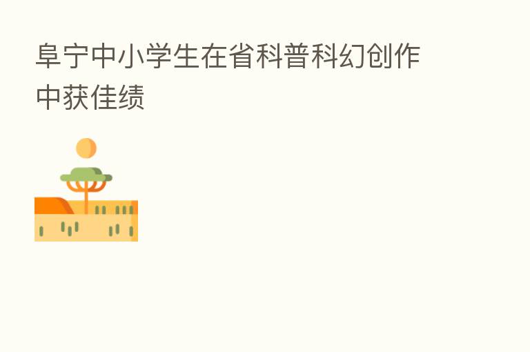 阜宁中小学生在省科普科幻创作中获佳绩