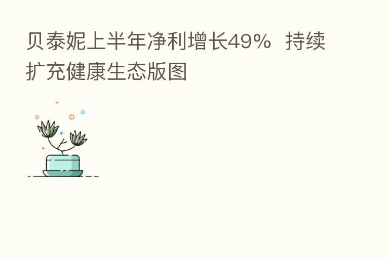 贝泰妮上半年净利增长49% 持续扩充健康生态版图