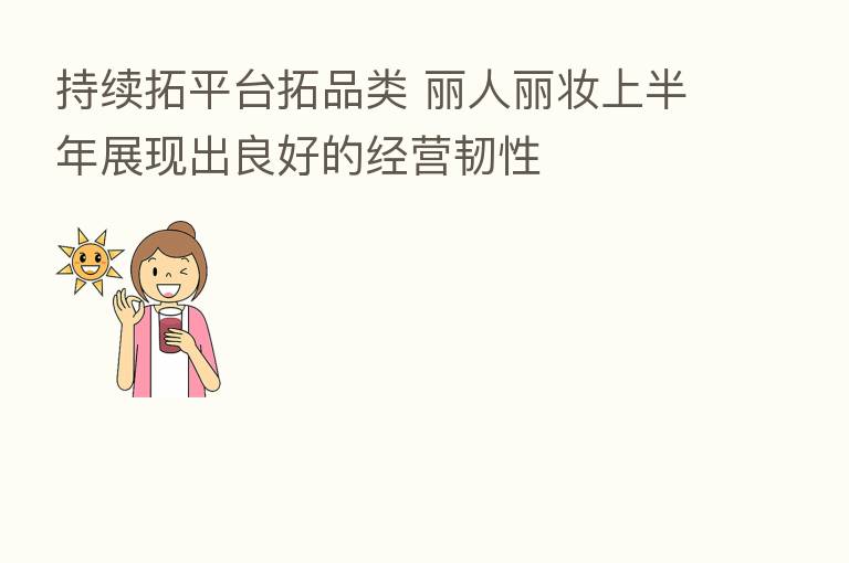 持续拓平台拓品类 丽人丽妆上半年展现出良好的经营韧性