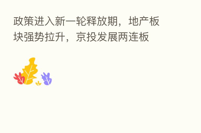 政策进入新一轮释放期,地产板块强势拉升,京投发展两连板