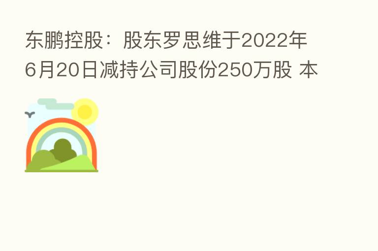 东鹏控股：股东罗思维于2022年6月20日减持公司股份250万股 本次减持计划期限届满