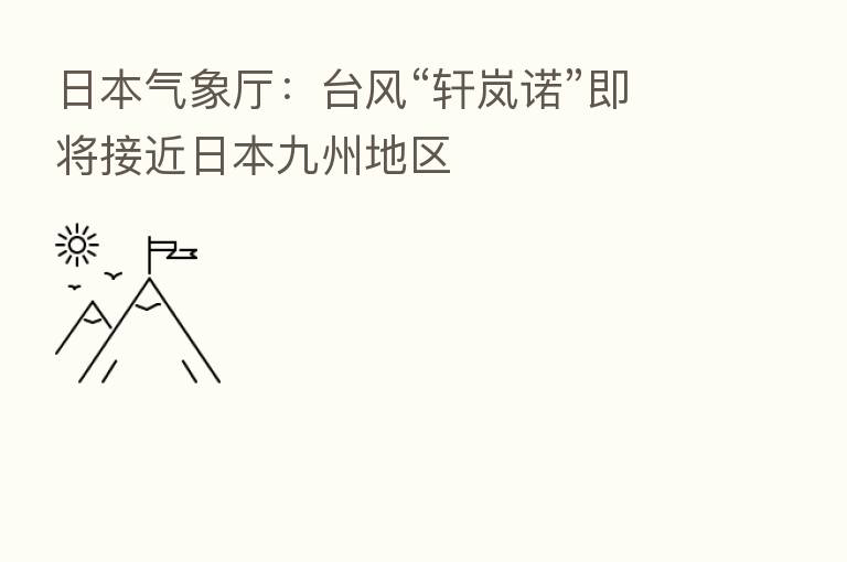 日本气象厅：台风“轩岚诺”即将接近日本九州地区