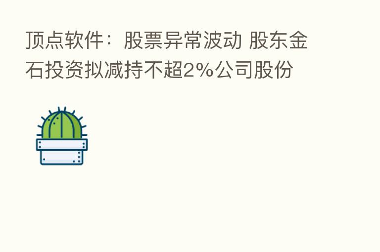 顶点软件：股票异常波动 股东金石投资拟减持不超2%公司股份