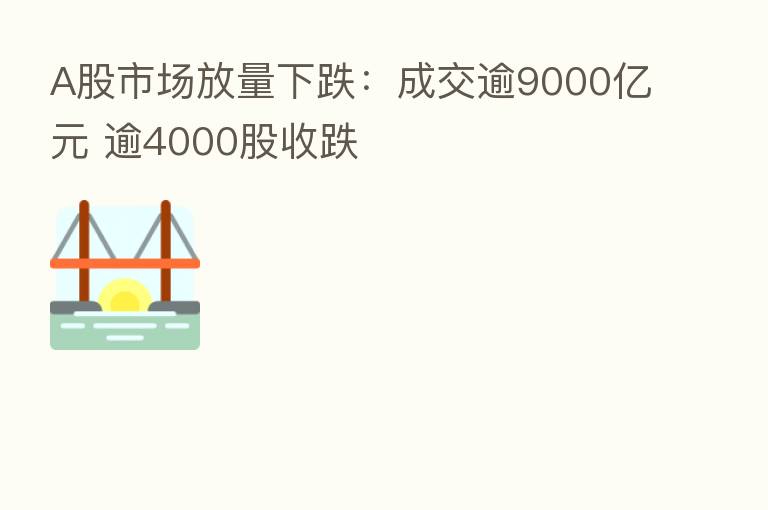 A股市场放量下跌:成交逾9000亿元 逾4000股收跌