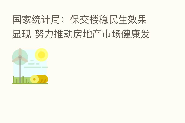 国家统计局：保交楼稳民生效果显现 努力推动房地产市场健康发展
