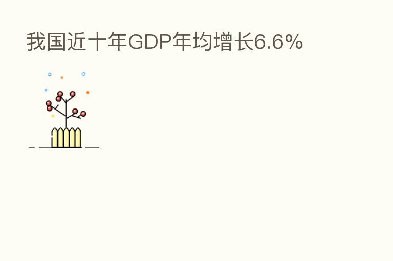 我国近十年GDP年均增长6.6%