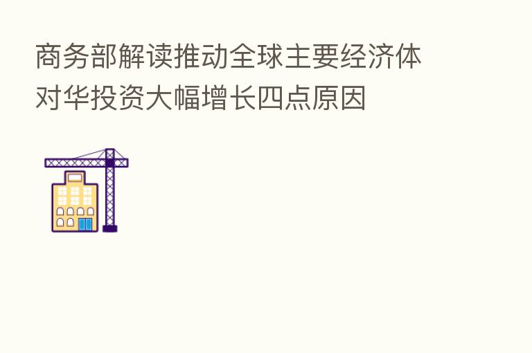 商务部解读推动全球主要经济体对华投资大幅增长四点原因
