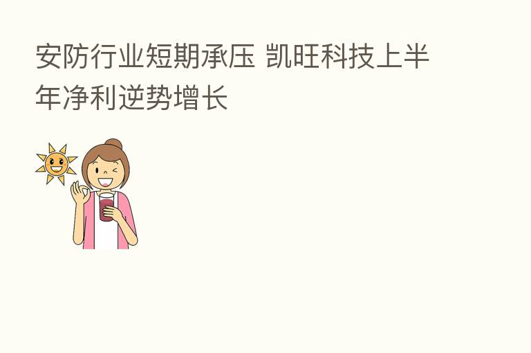 安防行业短期承压 凯旺科技上半年净利逆势增长