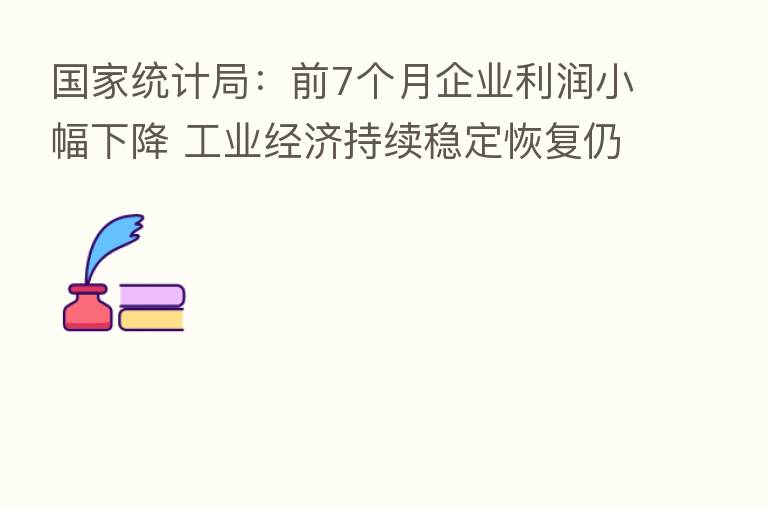 国家统计局：前7个月企业利润小幅下降 工业经济持续稳定恢复仍需付出艰苦努力