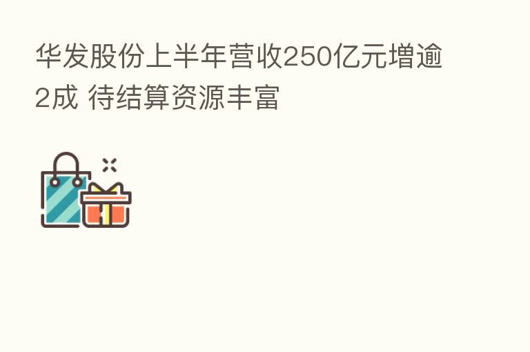 华发股份上半年营收250亿元増逾2成 待结算资源丰富
