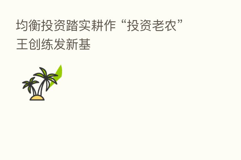 均衡投资踏实耕作 “投资老农”王创练发新基