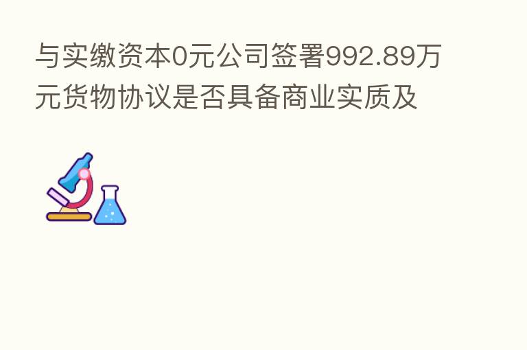 与实缴资本0元公司签署992.89万元货物协议是否具备商业实质及关联关系？*ST跨境再遭问询