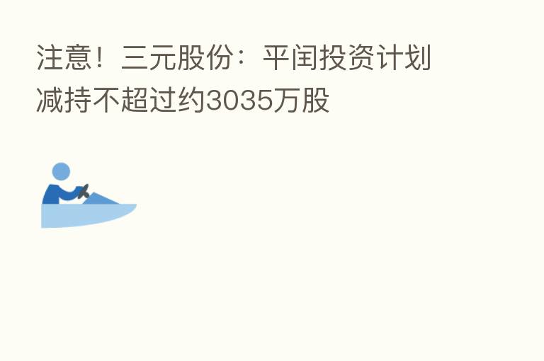 注意！三元股份：平闰投资计划减持不超过约3035万股