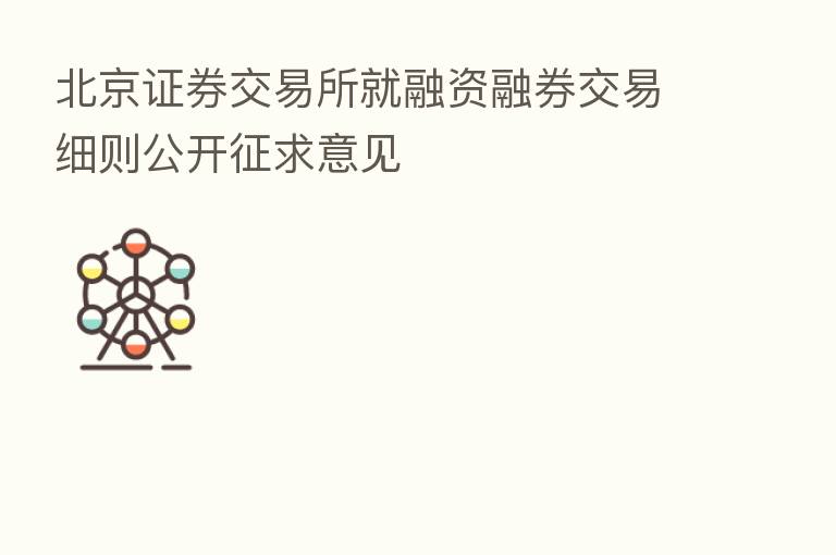 北京证券交易所就融资融券交易细则公开征求意见