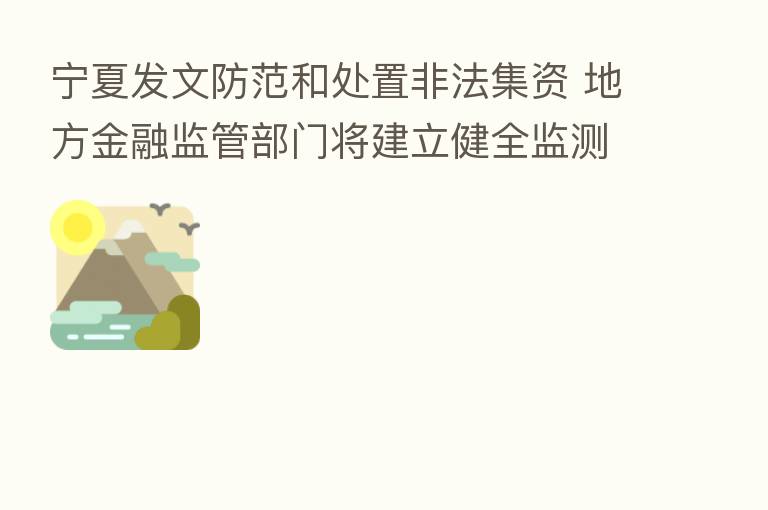 宁夏发文防范和处置非法集资 地方金融监管部门将建立健全监测预警信息化平台