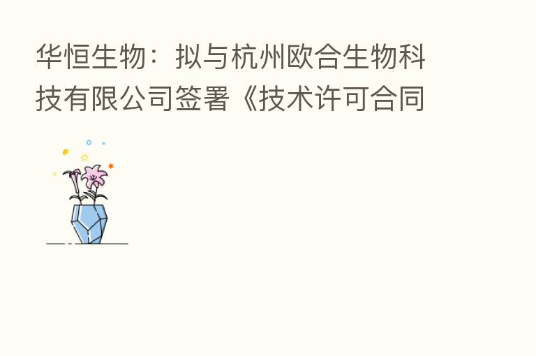 华恒生物：拟与杭州欧合生物科技有限公司签署《技术许可合同》