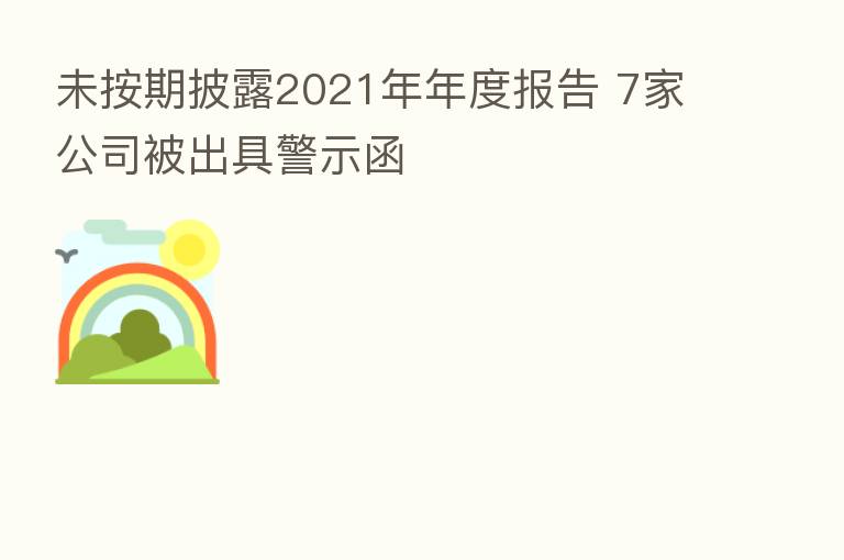 未按期披露2021年年度报告 7家公司被出具警示函