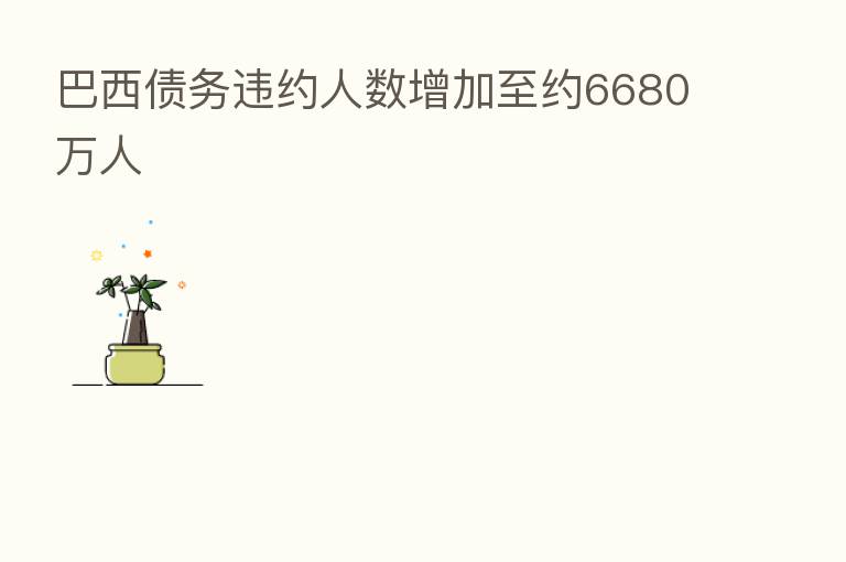 巴西债务违约人数增加至约6680万人