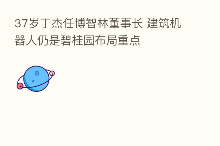 37岁丁杰任博智林董事长 建筑机器人仍是碧桂园布局重点