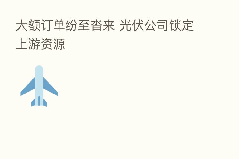 大额订单纷至沓来 光伏公司锁定上游资源