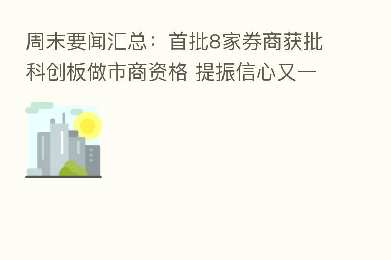 周末要闻汇总：首批8家券商获批科创板做市商资格 提振信心又一举措