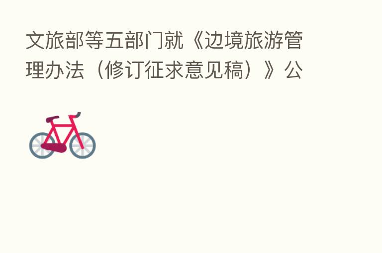 文旅部等五部门就《边境旅游管理办法(修订征求意见稿)》公开征求意见