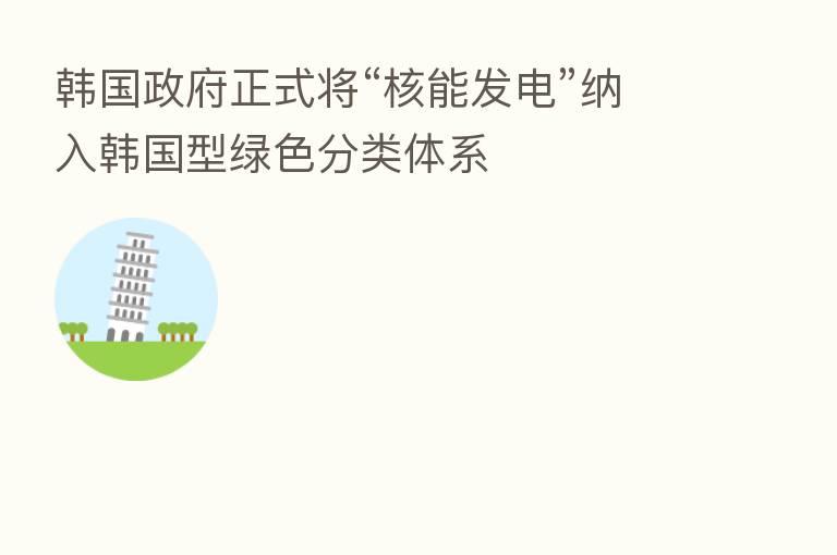 韩国政府正式将“核能发电”纳入韩国型绿色分类体系