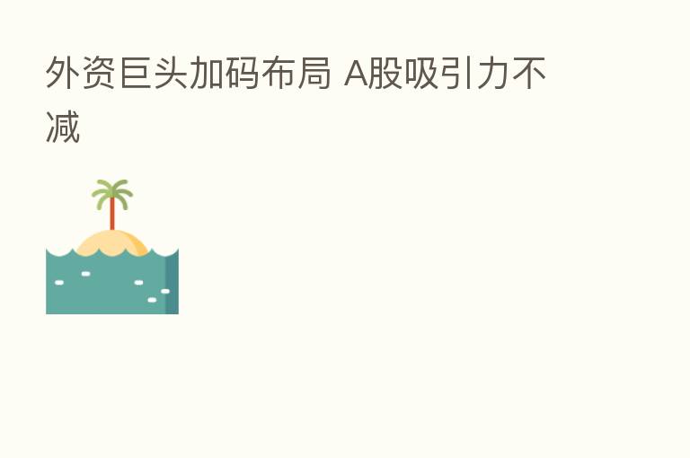 外资巨头加码布局 A股吸引力不减