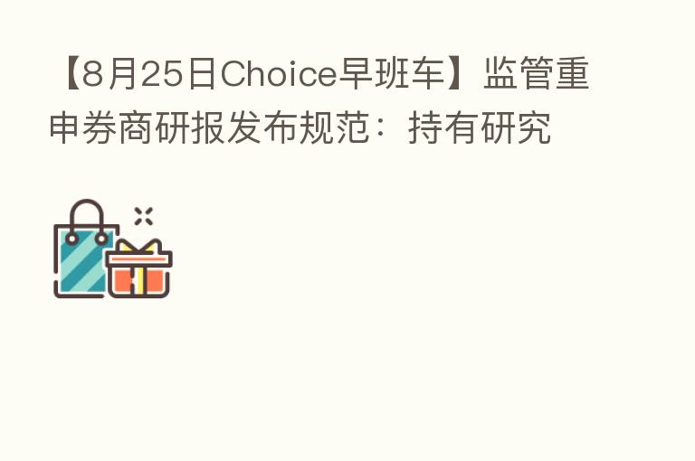 【8月25日Choice早班车】监管重申券商研报发布规范:持有研究标的股票超1%须披露
