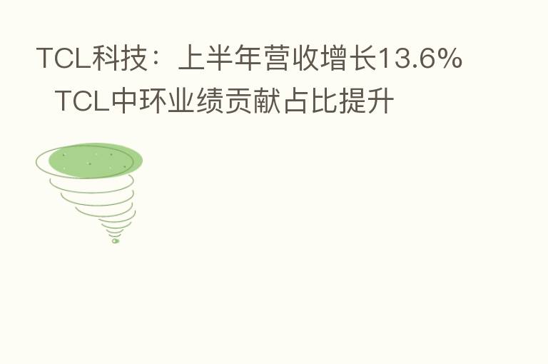 TCL科技：上半年营收增长13.6%  TCL中环业绩贡献占比提升