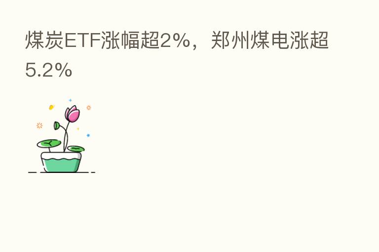 煤炭ETF涨幅超2%，郑州煤电涨超5.2%