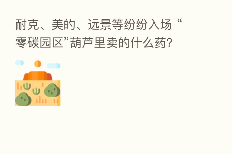 耐克、美的、远景等纷纷入场 “零碳园区”葫芦里卖的什么药？