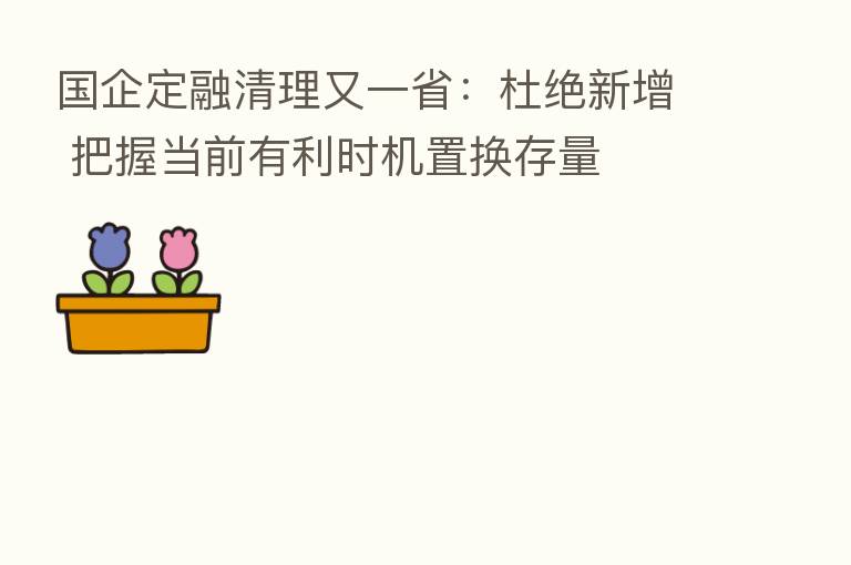 国企定融清理又一省:杜绝新增 把握当前有利时机置换存量