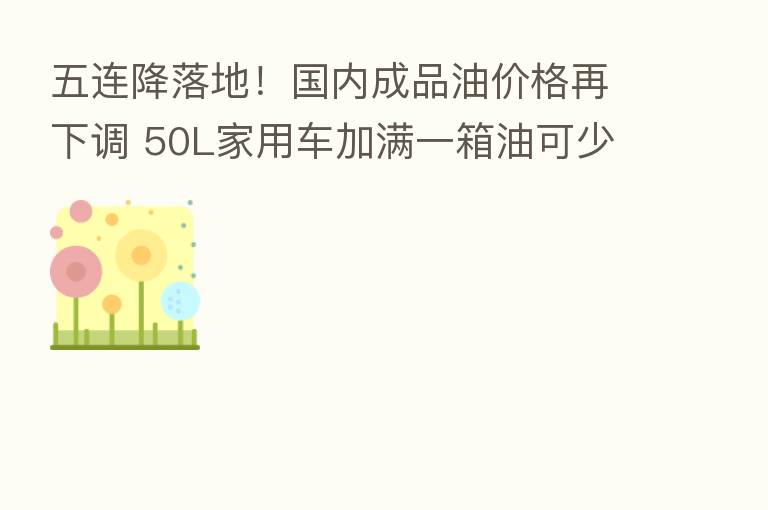 五连降落地！国内成品油价格再下调 50L家用车加满一箱油可少花8元｜快讯